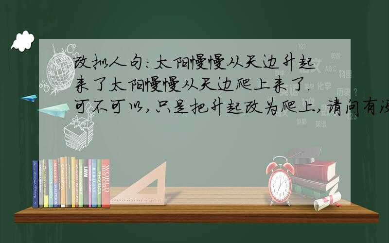 改拟人句：太阳慢慢从天边升起来了太阳慢慢从天边爬上来了.可不可以,只是把升起改为爬上,请问有没有拟人意思?说出理由.