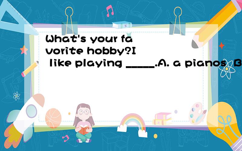 What's your favorite hobby?I like playing _____.A. a pianos  B.a piano  C.the piano D.piano 应该选哪一个?