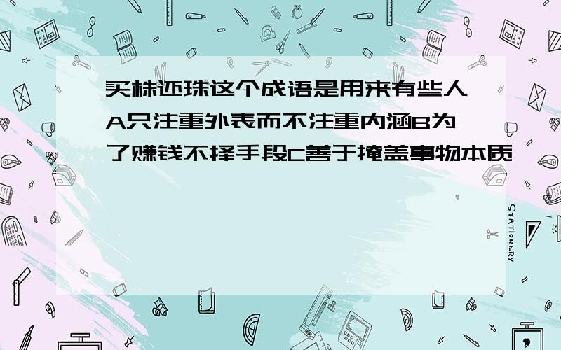 买株还珠这个成语是用来有些人A只注重外表而不注重内涵B为了赚钱不择手段C善于掩盖事物本质