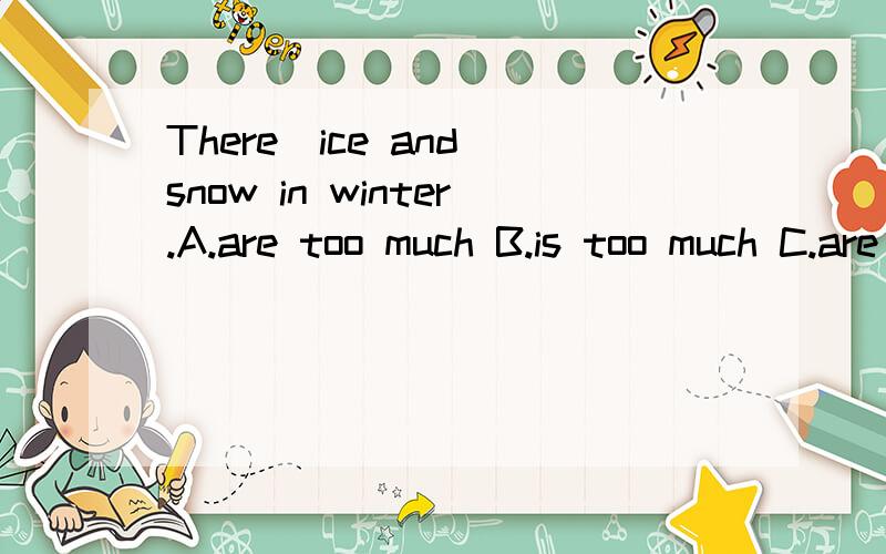 There_ice and snow in winter.A.are too much B.is too much C.are much too D.is much too老师说正确答案是B..................