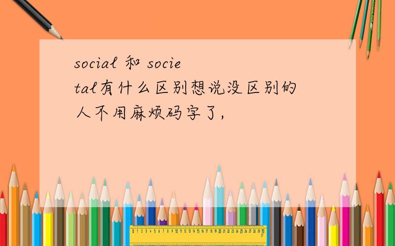 social 和 societal有什么区别想说没区别的人不用麻烦码字了,