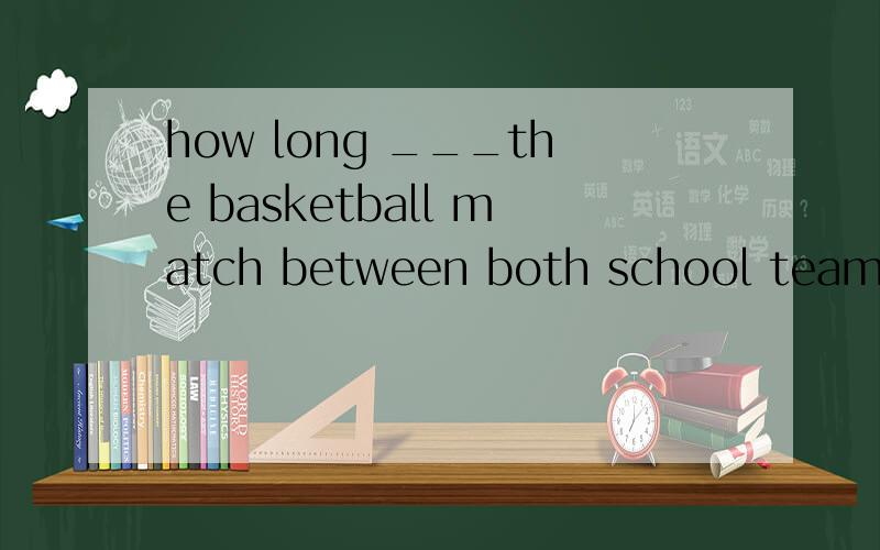 how long ___the basketball match between both school teams___?a.did last b.has lasted应该选那个?不过b.哪里错了?但是has lasted表示已经持续了多久阿？哪里不一了？