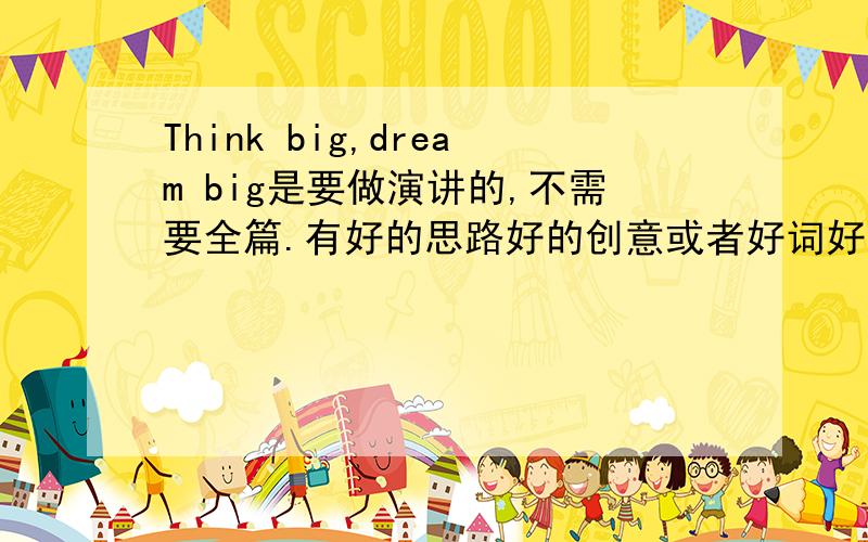 Think big,dream big是要做演讲的,不需要全篇.有好的思路好的创意或者好词好句都可以!