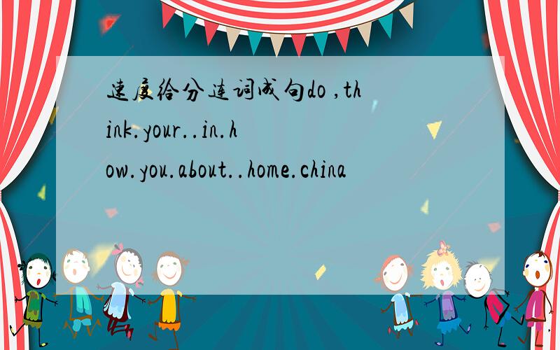 速度给分连词成句do ,think.your..in.how.you.about..home.china