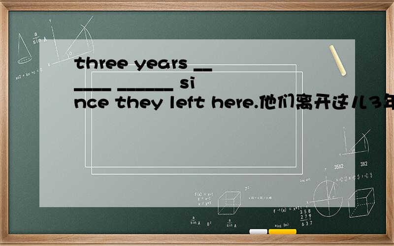 three years ______ ______ since they left here.他们离开这儿3年了