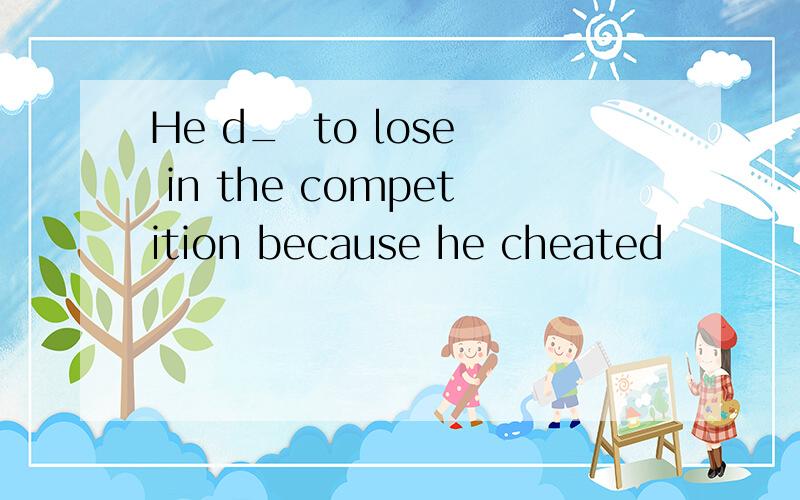 He d_  to lose in the competition because he cheated