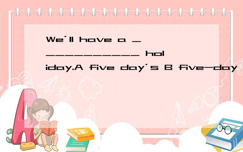 We’ll have a ___________ holiday.A five day’s B five-day C five days’ D five-daysB和C有区别吗?我觉得这2答案都有出现的.可是就没有区别吗?in five-year time和in five years'time 也都正确吗?