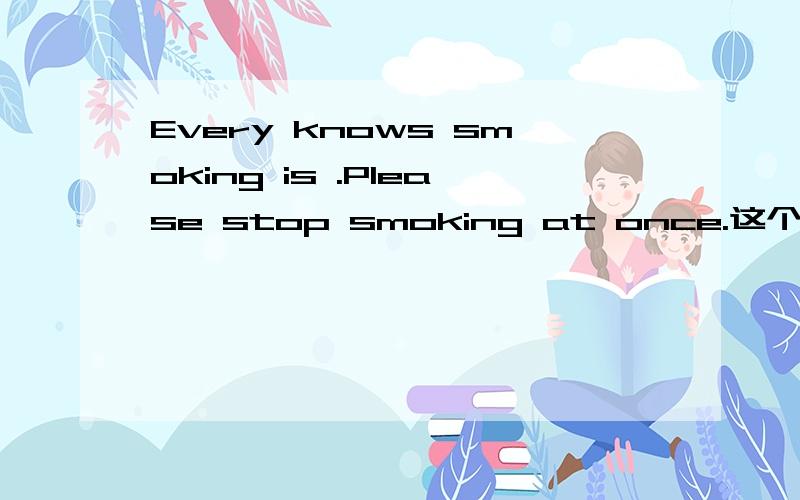 Every knows smoking is .Please stop smoking at once.这个完形填空