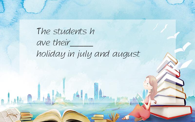 The students have their_____holiday in july and august