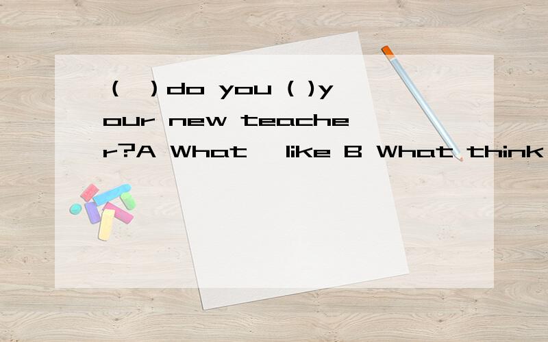 （ ）do you ( )your new teacher?A What ,like B What think of,c How,think D How,think of为什么不是HOW