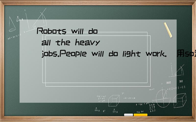 Robots will do all the heavy jobs.People will do light work.(用so连接句子)