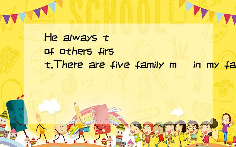 He always t _ of others first.There are five family m_ in my family.Wool c_ fire e_,take it away,please.