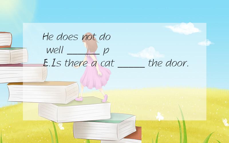 He does not do well ______ pE.Is there a cat _____ the door.