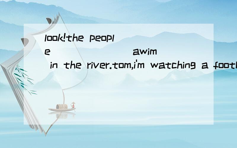 look!the people ______(awim) in the river.tom,i'm watching a football match.what about you?a.i am ,too b.i am ,either c.i do ,too d.i don't ,eitherhe _____ (lie) on the beath and _____(enjoy) the sun this summer.the ice is too thin .you can't skate o