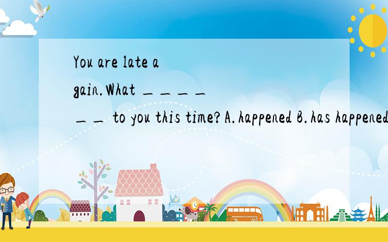 You are late again.What ______ to you this time?A.happened B.has happened为什么选A?不选B?两个有什么不同?