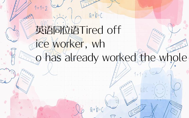 英语同位语Tired office worker, who has already worked the whole day, has to wait a long time for the bus and back home.麻烦帮我看一下这个同位语对不对,O(∩_∩)O谢谢