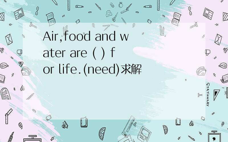 Air,food and water are ( ) for life.(need)求解