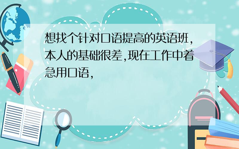 想找个针对口语提高的英语班,本人的基础很差,现在工作中着急用口语,