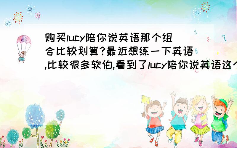 购买lucy陪你说英语那个组合比较划算?最近想练一下英语,比较很多软伯,看到了lucy陪你说英语这个,他们上面有五合一的,也有单套的,还有组合的.那个比较划算?