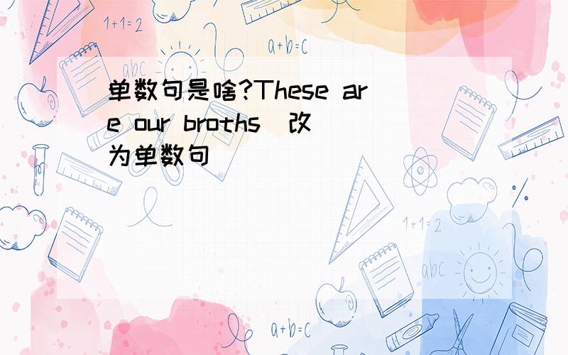 单数句是啥?These are our broths(改为单数句） _____ ______ my brother.应填啥?