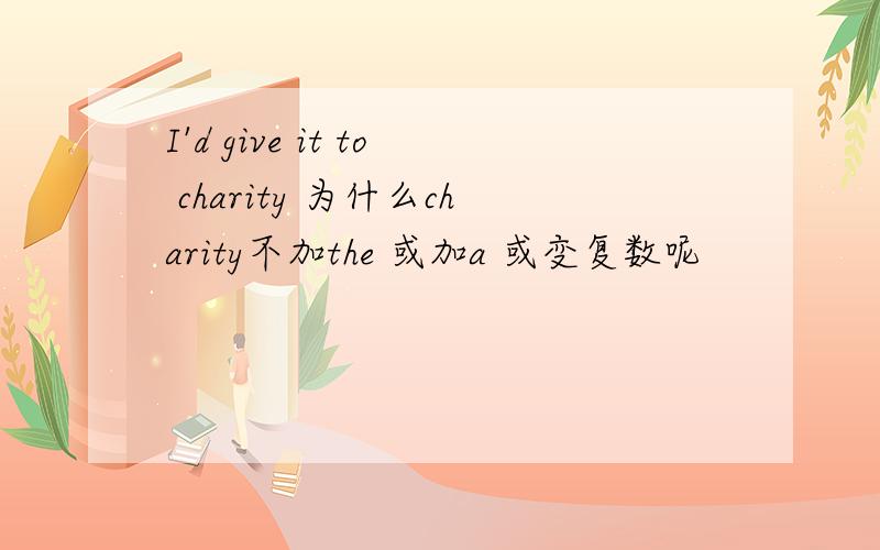I'd give it to charity 为什么charity不加the 或加a 或变复数呢