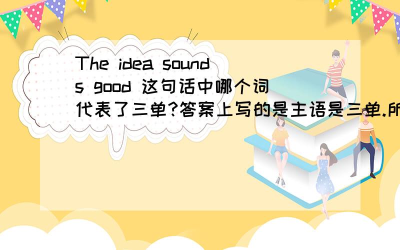 The idea sounds good 这句话中哪个词代表了三单?答案上写的是主语是三单.所以sound加s.