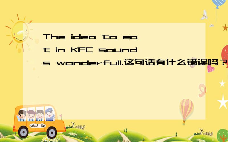 The idea to eat in KFC sounds wonderfull.这句话有什么错误吗？如果有，请保持原意进行修改