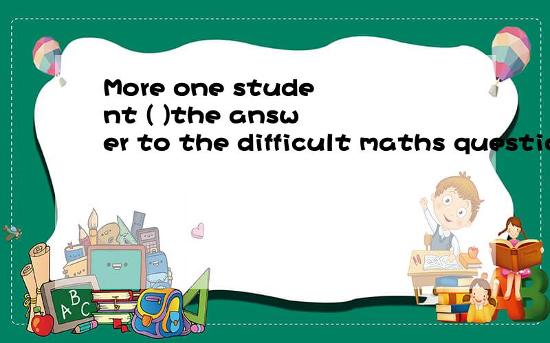 More one student ( )the answer to the difficult maths questions.A.is given B.has given