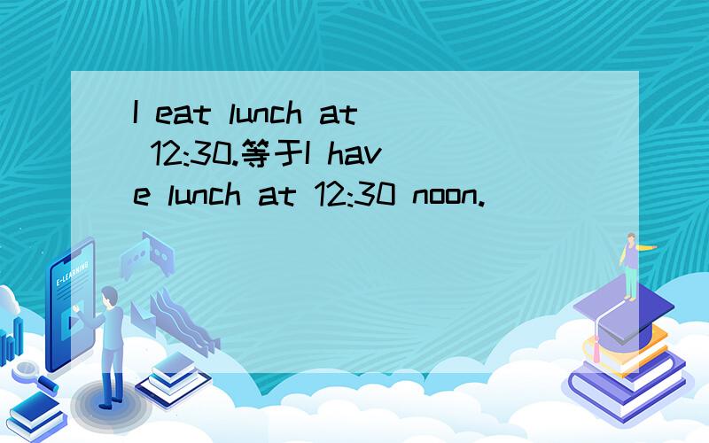 I eat lunch at 12:30.等于I have lunch at 12:30 noon.