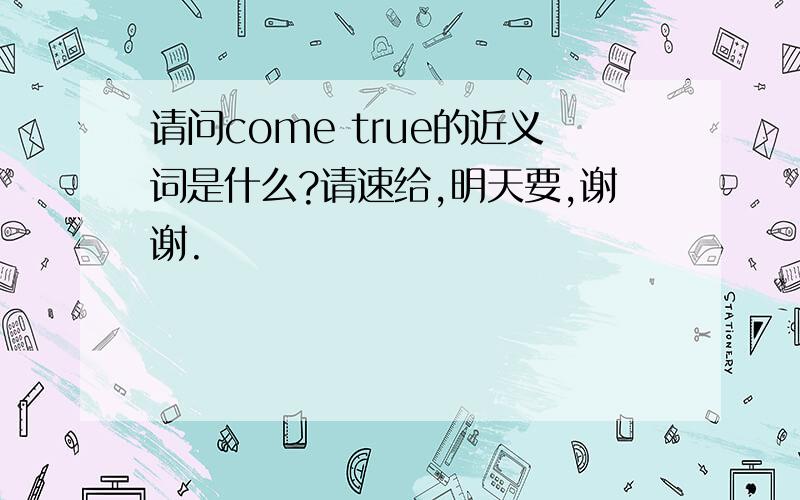 请问come true的近义词是什么?请速给,明天要,谢谢.