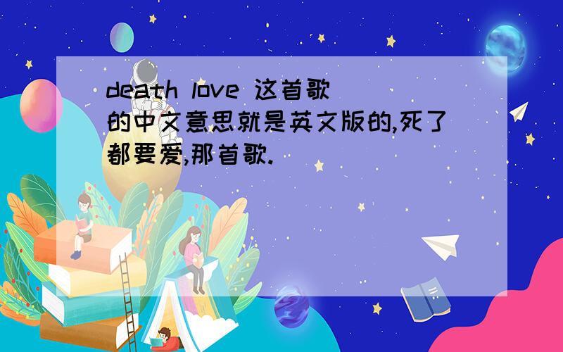 death love 这首歌的中文意思就是英文版的,死了都要爱,那首歌.