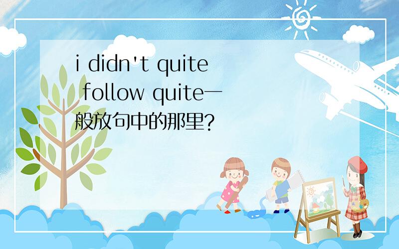 i didn't quite follow quite一般放句中的那里?