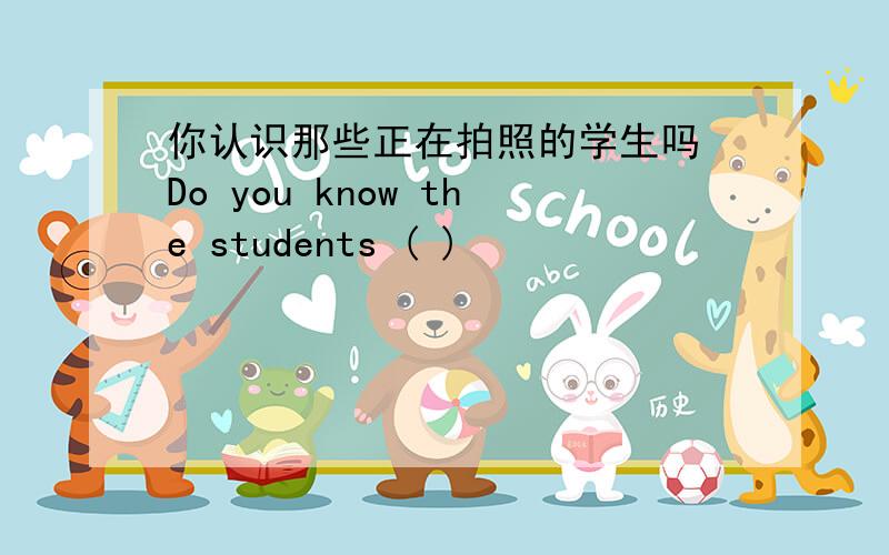 你认识那些正在拍照的学生吗 Do you know the students ( )