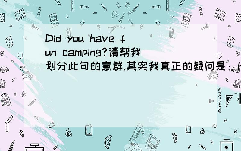 Did you have fun camping?请帮我划分此句的意群.其实我真正的疑问是：have fun是固定短语,但这里好...Did you have fun camping?请帮我划分此句的意群.其实我真正的疑问是：have fun是固定短语,但这里好象