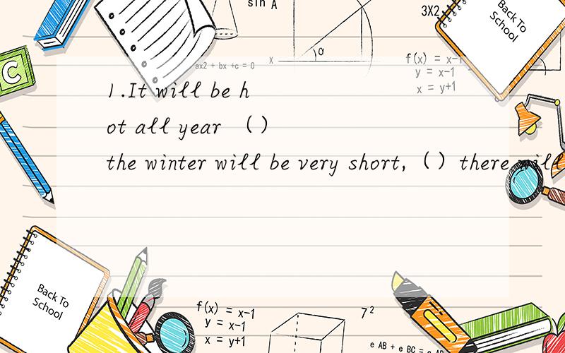 1.It will be hot all year （）the winter will be very short,（）there will be bad weather in thespring and the autumn.A.because；so B.but；so C.so；but D.so；because2.there are five people in Room A .there are seven people in Room B.合并为