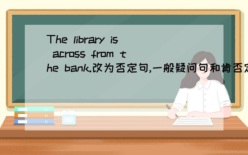 The library is across from the bank.改为否定句,一般疑问句和肯否定回答!