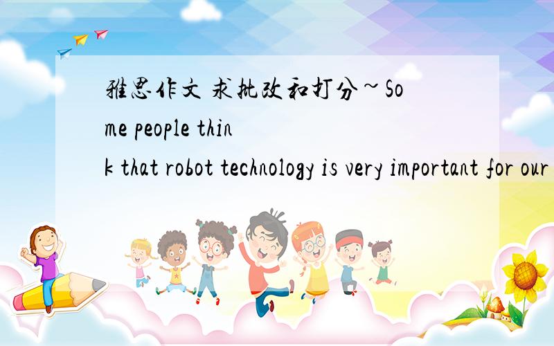 雅思作文 求批改和打分~Some people think that robot technology is very important for our future.Some others believe that robots are a dangerous invention and have negative effects on society.Discuss both views and give your opinion.The devel