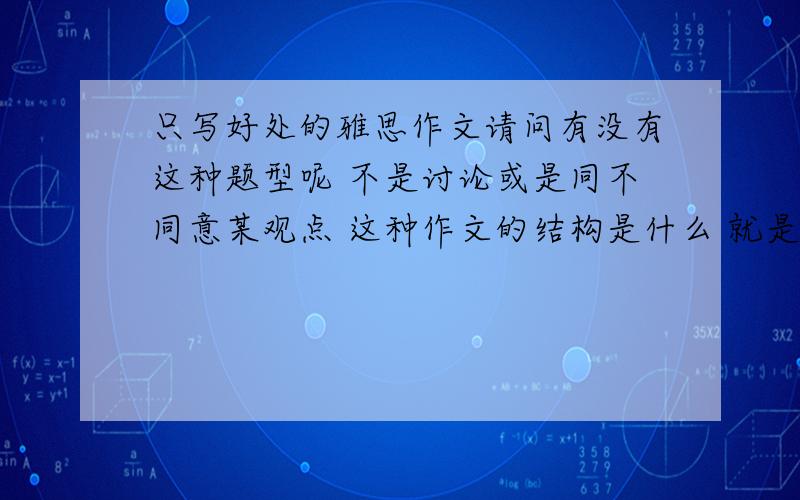 只写好处的雅思作文请问有没有这种题型呢 不是讨论或是同不同意某观点 这种作文的结构是什么 就是给你一个观点叫你只写好处没有坏处的