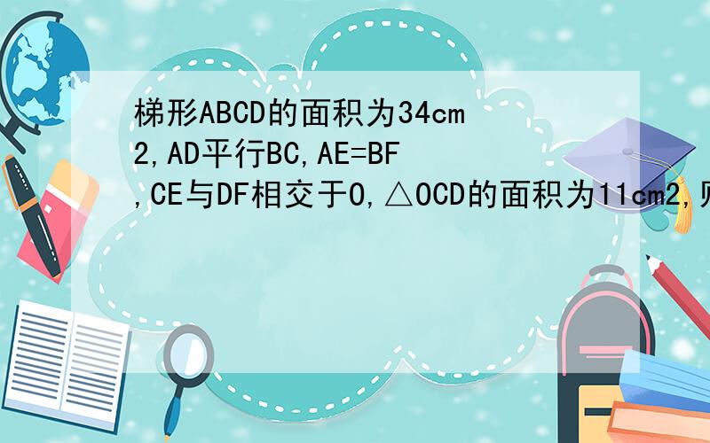 梯形ABCD的面积为34cm2,AD平行BC,AE=BF,CE与DF相交于O,△OCD的面积为11cm2,则阴影部分的面积Soed+SofcF在AB上，从上到下依次为A,E,F,B