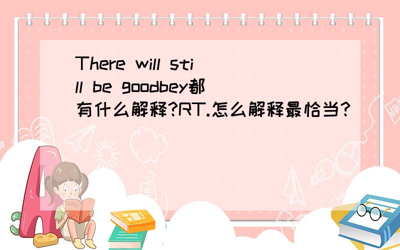 There will still be goodbey都有什么解释?RT.怎么解释最恰当?