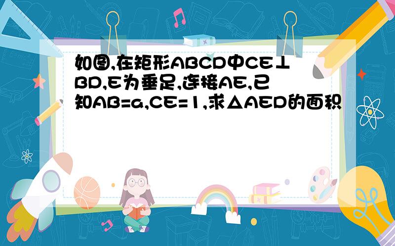 如图,在矩形ABCD中CE⊥BD,E为垂足,连接AE,已知AB=a,CE=1,求△AED的面积