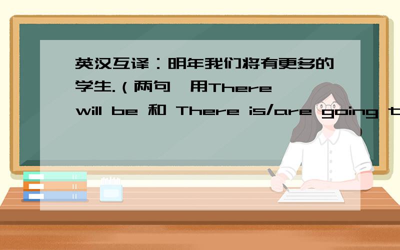 英汉互译：明年我们将有更多的学生.（两句,用There will be 和 There is/are going to be两个句型.）