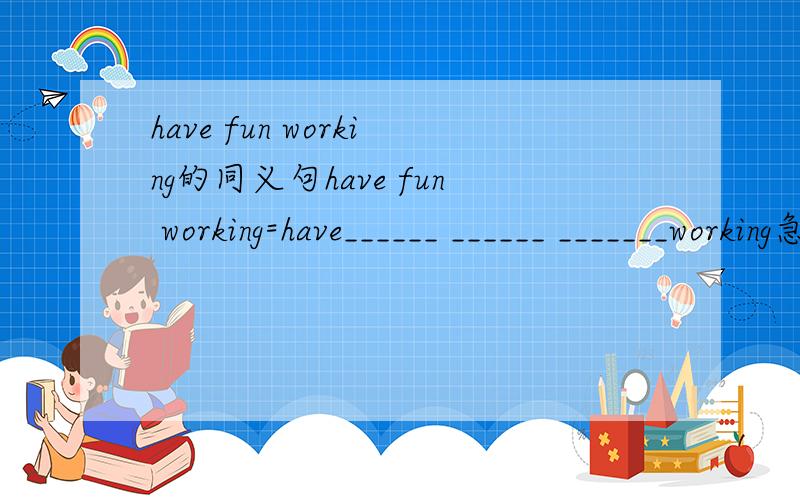 have fun working的同义句have fun working=have______ ______ _______working急