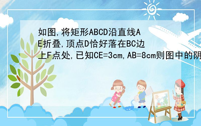 如图,将矩形ABCD沿直线AE折叠,顶点D恰好落在BC边上F点处,已知CE=3cm,AB=8cm则图中的阴影部分的面积是