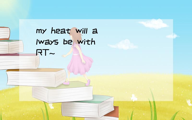 my heat will always be with RT~