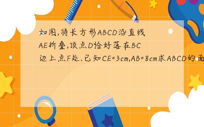 如图,将长方形ABCD沿直线AE折叠,顶点D恰好落在BC边上点F处.已知CE=3cm,AB=8cm求ABCD的面积