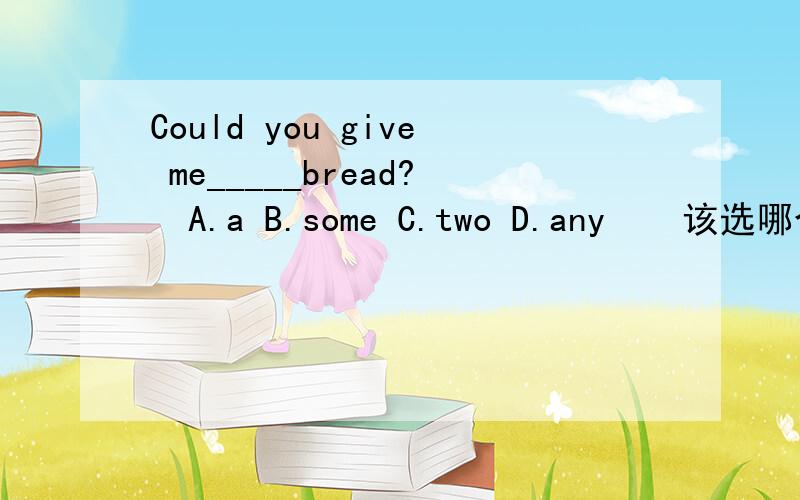 Could you give me_____bread?  A.a B.some C.two D.any    该选哪个啊?