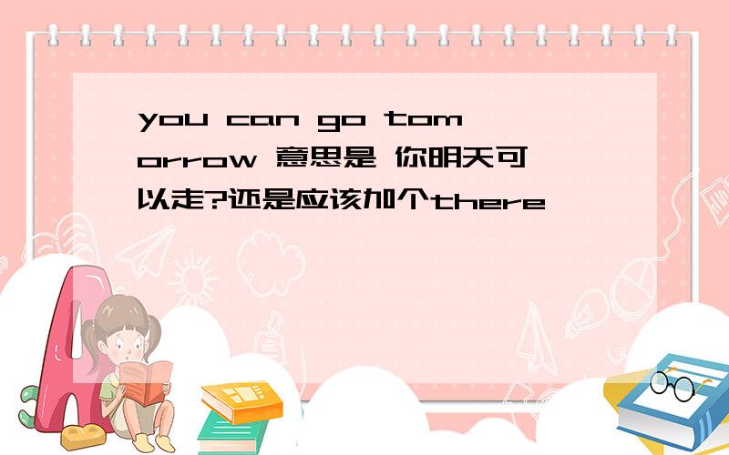 you can go tomorrow 意思是 你明天可以走?还是应该加个there