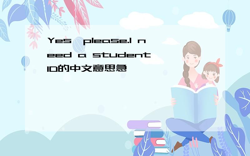 Yes,please.I need a student ID的中文意思急,