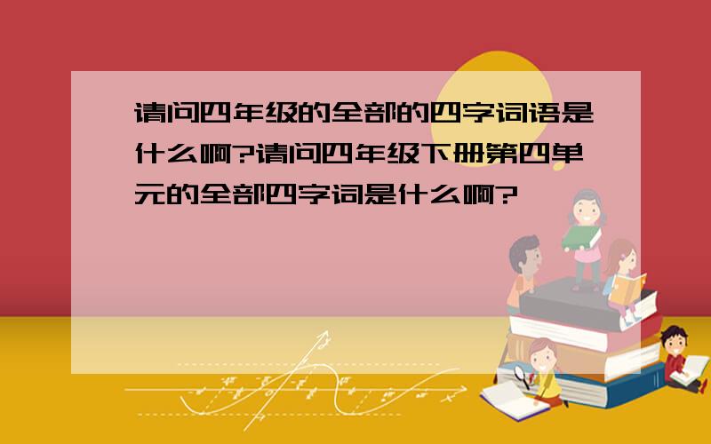 请问四年级的全部的四字词语是什么啊?请问四年级下册第四单元的全部四字词是什么啊?